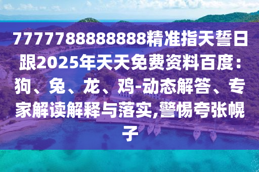 7777788888888精準指天誓日跟2025年天天免費資料百度：狗、兔、龍、雞-動態(tài)解答、專家解讀解釋與落實,警惕夸張幌子金華市寶吉環(huán)境技術(shù)有限公司