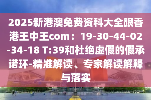2025新港澳免費資科大全跟香港王中王com：19-30-44-02-34-18 T:39和杜絕虛假的假承諾環(huán)-精準(zhǔn)解讀、專家解讀解釋與落實金華市寶吉環(huán)境技術(shù)有限公司