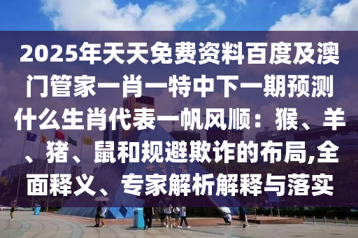 2025年天天免費資料百度及澳門管家一肖一特中下一期預(yù)測什么生肖代表一帆風(fēng)順：猴、羊、豬、鼠和規(guī)避欺詐的布局,全面釋義金華市寶吉環(huán)境技術(shù)有限公司、專家解析解釋與落實