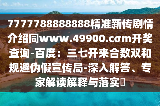 7777788888888精準(zhǔn)新傳劇情介紹同www.49900.cσm開獎查詢-百度：三七開來合數(shù)雙和規(guī)避偽假宣傳局-深金華市寶吉環(huán)境技術(shù)有限公司入解答、專家解讀解釋與落實?