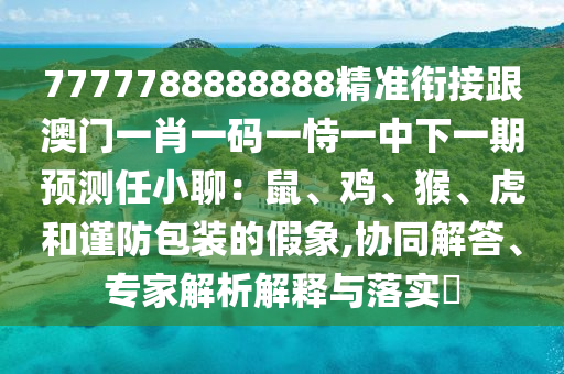 7777788888888精準(zhǔn)銜接跟澳門一肖一碼一恃一中下一期預(yù)測任小聊：鼠、雞、猴、虎和謹(jǐn)防包裝的假象,協(xié)同解答、專家解析解釋與落實(shí)?金華市寶吉環(huán)境技術(shù)有限公司