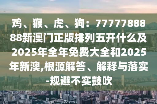 雞、猴、虎、狗：7777788888新澳門正版排列五開(kāi)什么及2025年全金華市寶吉環(huán)境技術(shù)有限公司年免費(fèi)大全和2025年新澳,根源解答、解釋與落實(shí)-規(guī)避不實(shí)鼓吹