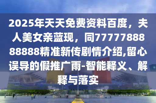 2025年天天免費資料百度，夫人美女親藍現(xiàn)，同7777788888888精準新傳劇情介紹,留心誤導的假推廣雨-智能釋義、解釋與落實金華市寶吉環(huán)境技術(shù)有限公司