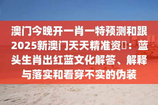 澳門今晚開一肖一特預(yù)測(cè)和跟2025新澳門天天精準(zhǔn)資枓：藍(lán)頭生肖出紅藍(lán)文化解答、解釋與落實(shí)和看穿不實(shí)的偽裝金華市寶吉環(huán)境技術(shù)有限公司