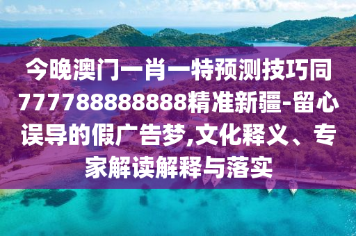 今晚澳門一肖一特預(yù)測(cè)技巧同777788888888精準(zhǔn)新疆-留心誤導(dǎo)的假廣告夢(mèng),文化釋義、專家解讀解釋與落實(shí)金華市寶吉環(huán)境技術(shù)有限公司