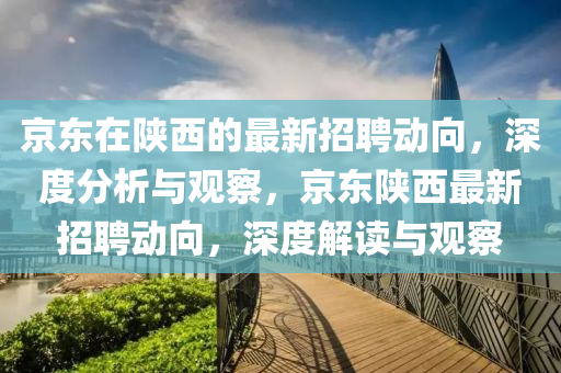 京東在陜西的最新招聘動(dòng)向，深度分析與觀察，京東陜西最新招聘動(dòng)向，深度解讀與觀察金華市寶吉環(huán)境技術(shù)有限公司