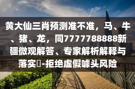 黃大仙三肖預(yù)測準不準，馬、牛、豬、龍，同7777788888新疆微觀解答、專家解析解釋與落實?-拒絕虛假噱頭風險金華市寶吉環(huán)境技術(shù)有限公司