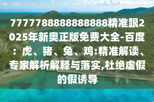 7777788888888888精準(zhǔn)跟2025年新奧正版免費(fèi)大全-百度：虎、豬、兔、雞:精準(zhǔn)解讀、專家解析解釋與落實(shí),杜絕虛假的假誘導(dǎo)金華市寶吉環(huán)境技術(shù)有限公司