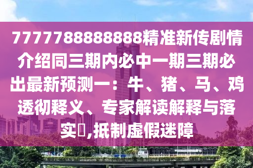 777金華市寶吉環(huán)境技術(shù)有限公司7788888888精準(zhǔn)新傳劇情介紹同三期內(nèi)必中一期三期必出最新預(yù)測一：牛、豬、馬、雞透徹釋義、專家解讀解釋與落實?,抵制虛假迷障