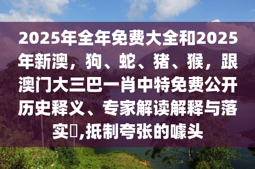 2025年全年免費(fèi)大全和2025年新澳，狗、蛇、豬、猴，跟澳門大三金華市寶吉環(huán)境技術(shù)有限公司巴一肖中特免費(fèi)公開歷史釋義、專家解讀解釋與落實(shí)?,抵制夸張的噱頭