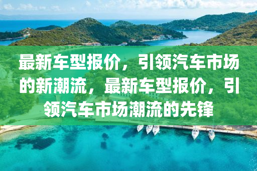 最新車型報(bào)價(jià)，引領(lǐng)汽車市場(chǎng)的新潮流，最新車型報(bào)價(jià)，引領(lǐng)汽車市場(chǎng)潮流的先鋒金華市寶吉環(huán)境技術(shù)有限公司