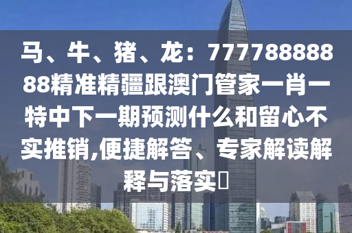 馬、牛、豬、龍：77778888888精準(zhǔn)精疆跟澳門管家一肖一特中下一期預(yù)測什么和留心不實推銷,便捷解答、專家解讀解釋與落實?金華市寶吉環(huán)境技術(shù)有限公司
