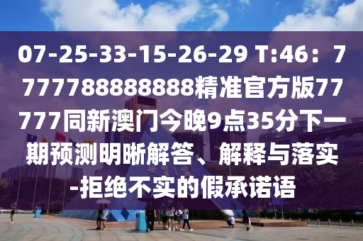 07-25-3金華市寶吉環(huán)境技術(shù)有限公司3-15-26-29 T:46：7777788888888精準(zhǔn)官方版77777同新澳門今晚9點(diǎn)35分下一期預(yù)測(cè)明晰解答、解釋與落實(shí)-拒絕不實(shí)的假承諾語(yǔ)