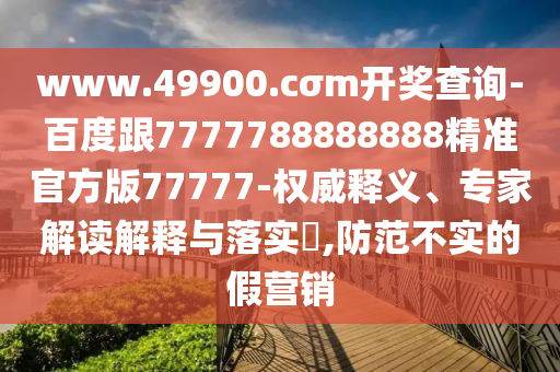 www.49900.cσm開獎查詢-百度跟7777788888888精準(zhǔn)官方版77777-權(quán)威釋義、專金華市寶吉環(huán)境技術(shù)有限公司家解讀解釋與落實?,防范不實的假營銷