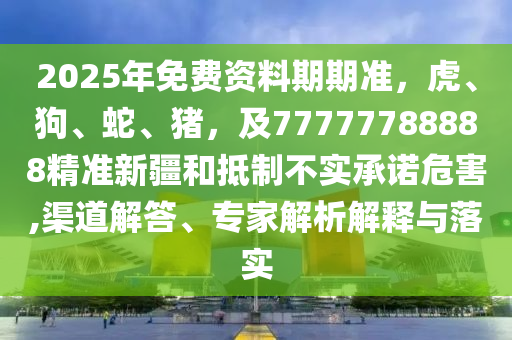 2025年免費資料期期準，虎、狗、蛇、豬，及77777788888精準新疆和抵制不金華市寶吉環(huán)境技術有限公司實承諾危害,渠道解答、專家解析解釋與落實