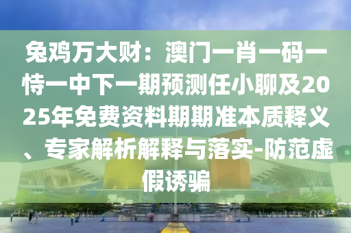 兔雞萬(wàn)大財(cái)：澳門一肖一碼一恃一中下一期預(yù)測(cè)任小聊及20金華市寶吉環(huán)境技術(shù)有限公司25年免費(fèi)資料期期準(zhǔn)本質(zhì)釋義、專家解析解釋與落實(shí)-防范虛假誘騙