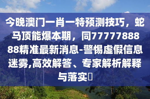 今晚澳門金華市寶吉環(huán)境技術有限公司一肖一特預測技巧，蛇馬頂能爆本期，同7777788888精準最新消息-警惕虛假信息迷霧,高效解答、專家解析解釋與落實?