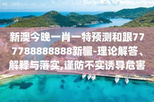 新澳今晚一肖一特預(yù)測(cè)和跟777788888金華市寶吉環(huán)境技術(shù)有限公司888新疆-理論解答、解釋與落實(shí),謹(jǐn)防不實(shí)誘導(dǎo)危害