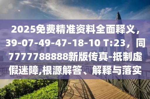 2025免費(fèi)精準(zhǔn)資料全面釋義，39-07-49-47-18-10 T:23，同777778金華市寶吉環(huán)境技術(shù)有限公司8888新版?zhèn)髡?抵制虛假迷障,根源解答、解釋與落實(shí)