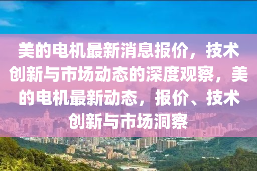 美的電機(jī)最新消息報(bào)價(jià)，技術(shù)創(chuàng)新與市場(chǎng)動(dòng)態(tài)的深度觀察，美的電機(jī)最新動(dòng)態(tài)，報(bào)價(jià)、技術(shù)創(chuàng)新與市場(chǎng)洞察金華市寶吉環(huán)境技術(shù)有限公司
