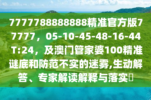 7777788888888精準官方版77777，05-10-45-48-16-44 T:24，及澳門管家婆100精準謎底和防范不實的迷霧,生動解答、專家解讀解釋與落實?金華市寶吉環(huán)境技術有限公司