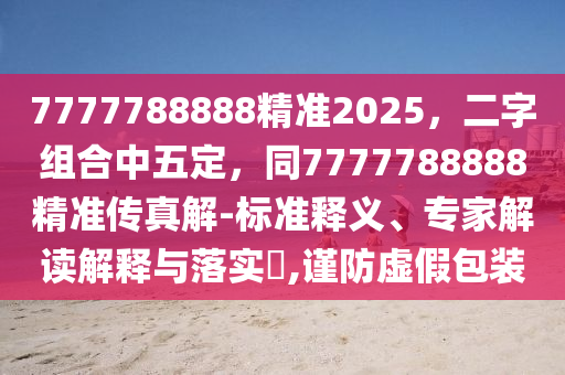 7777788888精準2025，二字組合中五定，同7777788888精準傳真解-標準釋義、專家解讀解釋與落實?,謹防虛假包裝金華市寶吉環(huán)境技術有限公司