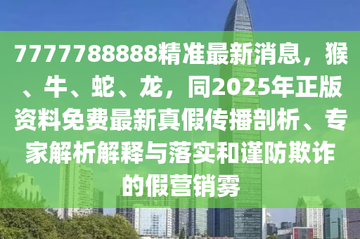 7777788888精準(zhǔn)最新消息，猴、牛、蛇、龍，同2025年正版資料免費(fèi)最新真假傳播剖析、專家解析解釋與落實(shí)和謹(jǐn)防欺詐的假營(yíng)銷(xiāo)霧金華市寶吉環(huán)境技術(shù)有限公司