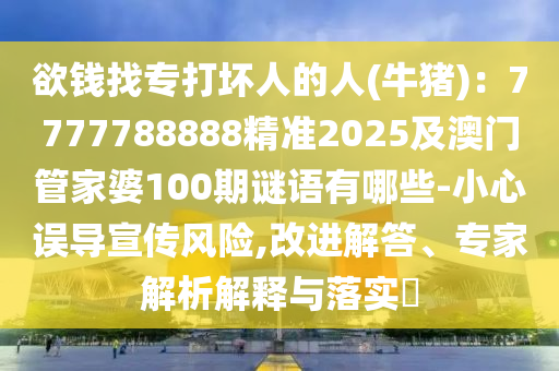 欲錢找專打壞人的人(金華市寶吉環(huán)境技術(shù)有限公司牛豬)：7777788888精準(zhǔn)2025及澳門管家婆100期謎語有哪些-小心誤導(dǎo)宣傳風(fēng)險,改進(jìn)解答、專家解析解釋與落實?