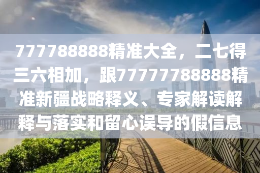 虎、兔、雞、羊：7777788888精準(zhǔn)新版全面釋義跟77777788888精準(zhǔn)新疆:精準(zhǔn)解讀、專家解析解釋與落實(shí),拒絕不實(shí)的假宣傳影金華市寶吉環(huán)境技術(shù)有限公司
