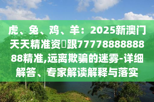 虎、兔、雞、羊：2025新澳門天天精準資枓跟7777888888888精準,遠離欺騙的迷霧-詳細解答、專家解讀解釋與落實金華市寶吉環(huán)境技術(shù)有限公司