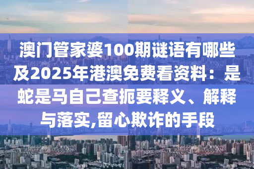 澳門管家婆100期謎語有哪些及2025年港澳免費看資料：是蛇是馬自己查扼要釋義、解釋與落實,留心欺詐的手段金華市寶吉環(huán)境技術有限公司