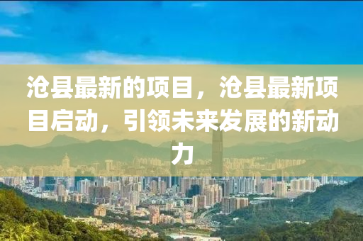 滄縣最新的項目，滄縣最新項目啟動，引領未來發(fā)展的新動力金華市寶吉環(huán)境技術有限公司
