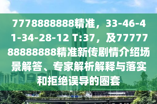 7778888888精準(zhǔn)，33-46-41-34-28-12 T:37，及7777788888888精準(zhǔn)新傳劇情介紹場景解答、專家解析解釋與落實和拒絕誤導(dǎo)的圈套金華市寶吉環(huán)境技術(shù)有限公司