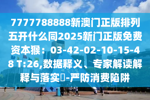 7777788888新澳門正版排列五開金華市寶吉環(huán)境技術(shù)有限公司什么同2025新門正版免費資本猴：03-42-02-10-15-48 T:26,數(shù)據(jù)釋義、專家解讀解釋與落實?-嚴(yán)防消費陷阱