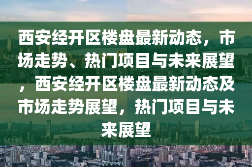 西安經(jīng)開區(qū)樓盤最新動態(tài)，市場走勢、熱門項目與未來展望，西安經(jīng)開區(qū)樓盤最新動態(tài)及市場走勢展望，熱門項目與未來展望金華市寶吉環(huán)境技術(shù)有限公司