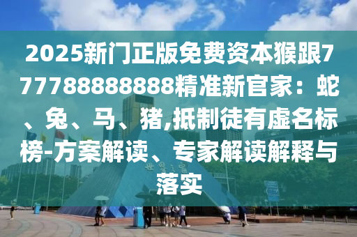 2025新門正版免費(fèi)資本猴跟777788888888精準(zhǔn)新官家：蛇、兔、馬、豬,抵制徒有虛名標(biāo)榜-方案解讀、專家解讀解釋與落實(shí)金華市寶吉環(huán)境技術(shù)有限公司