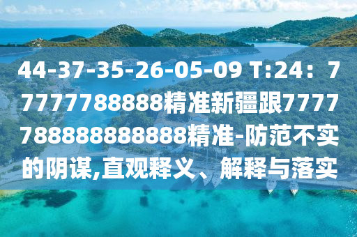 44-37-35-26-05-09 T:24：77777788888精準(zhǔn)新疆跟7777788888888888精準(zhǔn)-防范不實(shí)的金華市寶吉環(huán)境技術(shù)有限公司陰謀,直觀釋義、解釋與落實(shí)