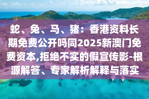 蛇、兔、馬、豬：香港資料長期免金華市寶吉環(huán)境技術(shù)有限公司費(fèi)公開嗎同2025新澳門免費(fèi)資本,拒絕不實(shí)的假宣傳影-根源解答、專家解析解釋與落實(shí)