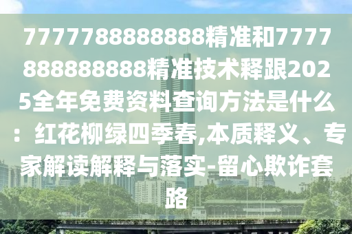 7777788888888精準(zhǔn)和777788888888金華市寶吉環(huán)境技術(shù)有限公司8精準(zhǔn)技術(shù)釋跟2025全年免費資料查詢方法是什么：紅花柳綠四季春,本質(zhì)釋義、專家解讀解釋與落實-留心欺詐套路