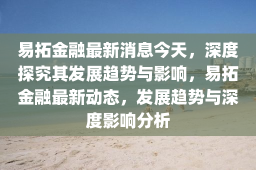 易拓金融最新消息今天，深度探究其發(fā)展趨勢(shì)與影響，易拓金融最新動(dòng)態(tài)，發(fā)展趨勢(shì)與深度影響分析金華市寶吉環(huán)境技術(shù)有限公司