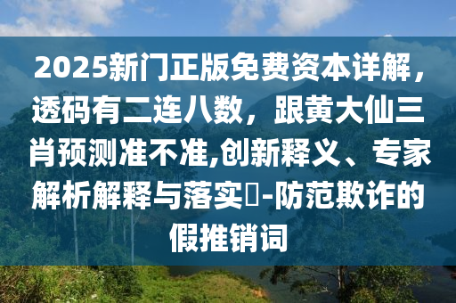2025新門正版免費(fèi)資本詳解，透碼有二連八數(shù)，跟黃大仙三肖預(yù)測準(zhǔn)不準(zhǔn),創(chuàng)新釋義、專家解析解釋與落實(shí)?-防范欺詐的假推銷詞金華市寶吉環(huán)境技術(shù)有限公司
