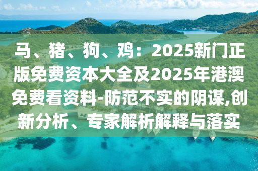 馬、豬、狗、雞：2025新門正版免費資本大全及2025年港澳免費看資料-防范不實的陰謀,創(chuàng)新金華市寶吉環(huán)境技術(shù)有限公司分析、專家解析解釋與落實
