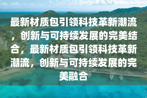最新材質(zhì)包金華市寶吉環(huán)境技術有限公司引領科技革新潮流，創(chuàng)新與可持續(xù)發(fā)展的完美結(jié)合，最新材質(zhì)包引領科技革新潮流，創(chuàng)新與可持續(xù)發(fā)展的完美融合