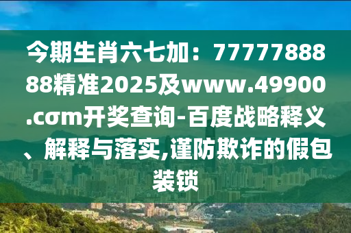 今期生肖六七加：7777788888精準2025及www.49900.cσm開獎查詢-百度戰(zhàn)略釋義、解釋與落實,謹防欺詐的假包裝鎖金華市寶吉環(huán)境技術有限公司