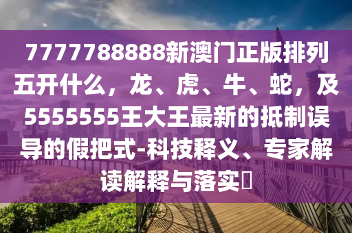7777788888新澳門正版排列五開什么，龍、虎、牛、蛇，及5555555王大王最新的抵制誤導(dǎo)的假把式-科技釋義、專家解讀解釋金華市寶吉環(huán)境技術(shù)有限公司與落實?