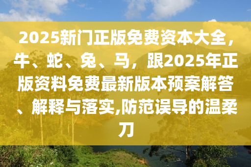 2025新門正版免費(fèi)資本大全，牛、蛇、兔、馬，跟2025年正版資料免費(fèi)最新版本預(yù)案解答、解釋與落實(shí),防范誤導(dǎo)的溫柔刀金華市寶吉環(huán)境技術(shù)有限公司