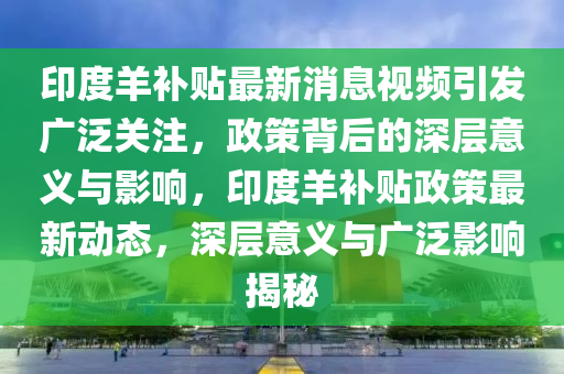 印度羊補(bǔ)貼最新消息視頻引發(fā)廣泛關(guān)注，政策背后的深層意義與影金華市寶吉環(huán)境技術(shù)有限公司響，印度羊補(bǔ)貼政策最新動(dòng)態(tài)，深層意義與廣泛影響揭秘