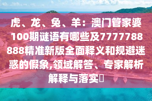 虎、龍、兔、羊：澳門(mén)管家婆100期謎語(yǔ)有哪些及7777788888精準(zhǔn)新版全面釋義和規(guī)避迷惑的假象,領(lǐng)域解答、專(zhuān)家解析解釋與落實(shí)?金華市寶吉環(huán)境技術(shù)有限公司