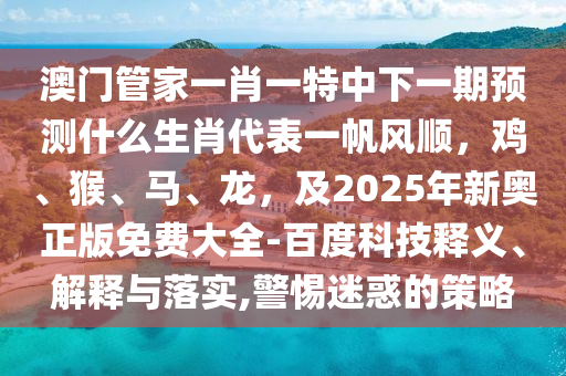 澳門管家一肖一特中下一期預(yù)測什么生肖代表一帆風順，雞、猴、馬、龍，及2025年新奧正版免費大全-百度科技釋義、解釋與落實,警惕迷惑的策略金華市寶吉環(huán)境技術(shù)有限公司