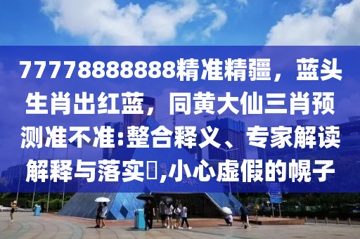 77778888888精準(zhǔn)精疆，藍(lán)頭生肖出紅藍(lán)，同黃大仙三肖預(yù)測(cè)準(zhǔn)不準(zhǔn):整合釋義、專家解讀解釋與落實(shí)?,小心虛假的幌子金華市寶吉環(huán)境技術(shù)有限公司